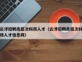 云浮招聘高层次科技人才（云浮招聘高层次科技人才信息网）