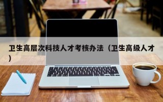 卫生高层次科技人才考核办法（卫生高级人才）