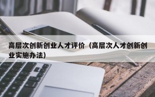 高层次创新创业人才评价（高层次人才创新创业实施办法）