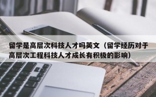 留学是高层次科技人才吗英文（留学经历对于高层次工程科技人才成长有积极的影响）