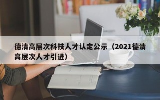 德清高层次科技人才认定公示（2021德清高层次人才引进）