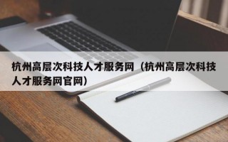 杭州高层次科技人才服务网（杭州高层次科技人才服务网官网）