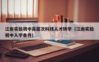 江南实验初中高层次科技人才转学（江南实验初中入学条件）
