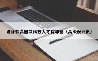 设计师高层次科技人才有哪些（高级设计员）