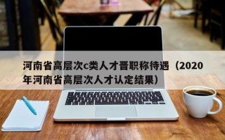 河南省高层次c类人才晋职称待遇（2020年河南省高层次人才认定结果）
