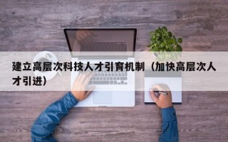 建立高层次科技人才引育机制（加快高层次人才引进）
