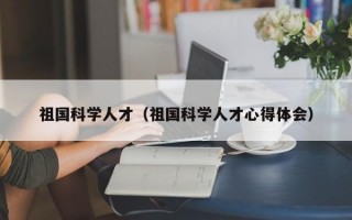 祖国科学人才（祖国科学人才心得体会）