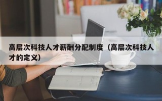 高层次科技人才薪酬分配制度（高层次科技人才的定义）