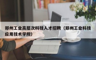 郑州工业高层次科技人才招聘（郑州工业科技应用技术学院）
