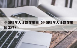 中国科学人才都在美国（中国科学人才都在美国工作）