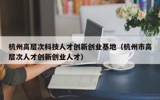 杭州高层次科技人才创新创业基地（杭州市高层次人才创新创业人才）