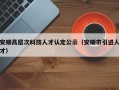 安顺高层次科技人才认定公示（安顺市引进人才）