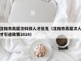 沈阳市高层次科技人才优先（沈阳市高层次人才引进政策2020）