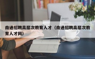 南通招聘高层次教育人才（南通招聘高层次教育人才网）