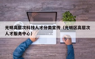 光明高层次科技人才分类宣传（光明区高层次人才服务中心）