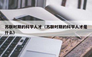 苏联时期的科学人才（苏联时期的科学人才是什么）