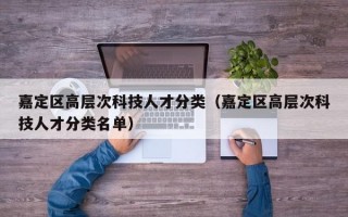 嘉定区高层次科技人才分类（嘉定区高层次科技人才分类名单）