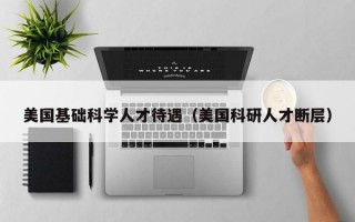 美国基础科学人才待遇（美国科研人才断层）