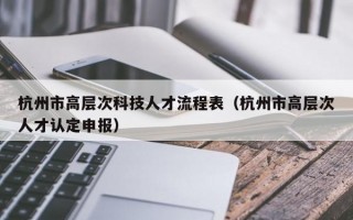 杭州市高层次科技人才流程表（杭州市高层次人才认定申报）
