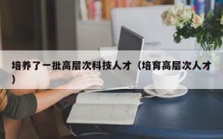 培养了一批高层次科技人才（培育高层次人才）