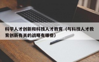 科学人才创新和科技人才教育（与科技人才教育创新有关的战略有哪些）