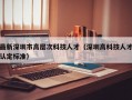 最新深圳市高层次科技人才（深圳高科技人才认定标准）