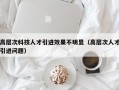高层次科技人才引进效果不明显（高层次人才引进问题）