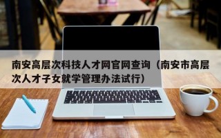 南安高层次科技人才网官网查询（南安市高层次人才子女就学管理办法试行）