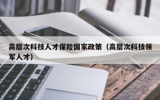 高层次科技人才保险国家政策(高层次科技领军人才) 高层次科技人才保险国家政策(高层次科技领军人才)