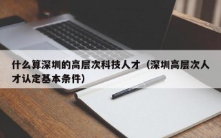 什么算深圳的高层次科技人才（深圳高层次人才认定基本条件）