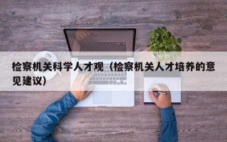 检察机关科学人才观（检察机关人才培养的意见建议）