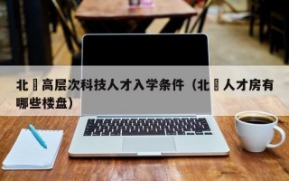 北滘高层次科技人才入学条件（北滘人才房有哪些楼盘）