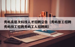 秀屿高层次科技人才招聘公告（秀屿普工招聘秀屿技工招聘秀屿工人招聘网）