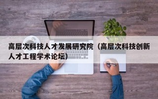 高层次科技人才发展研究院（高层次科技创新人才工程学术论坛）
