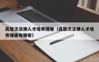 高层次法律人才培养措施（高层次法律人才培养措施有哪些）
