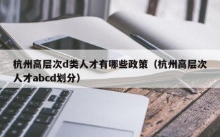 杭州高层次d类人才有哪些政策（杭州高层次人才abcd划分）
