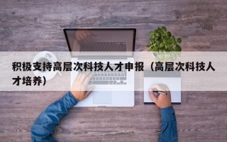积极支持高层次科技人才申报（高层次科技人才培养）