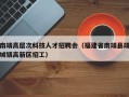 南靖高层次科技人才招聘会（福建省南靖县靖城镇高新区招工）