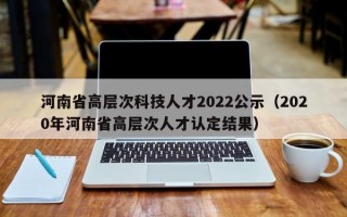 河南省高层次科技人才2022公示（2020年河南省高层次人才认定结果）