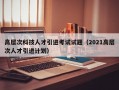 高层次科技人才引进考试试题（2021高层次人才引进计划）