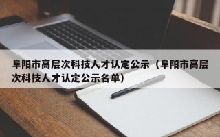 阜阳市高层次科技人才认定公示（阜阳市高层次科技人才认定公示名单）