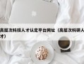 高层次科技人才认定平台网址（高层次科研人才）