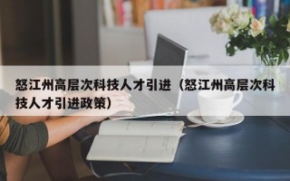 怒江州高层次科技人才引进（怒江州高层次科技人才引进政策）