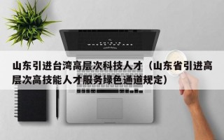 山东引进台湾高层次科技人才（山东省引进高层次高技能人才服务绿色通道规定）