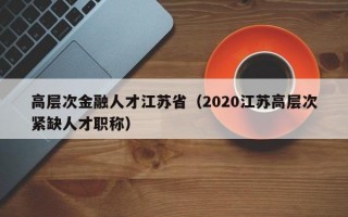 高层次金融人才江苏省（2020江苏高层次紧缺人才职称）