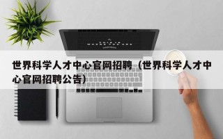 世界科学人才中心官网招聘（世界科学人才中心官网招聘公告）