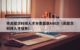 市高层次科技人才分类目录ABCD（高层次科技人才培养）