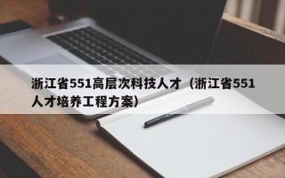 浙江省551高层次科技人才（浙江省551人才培养工程方案）