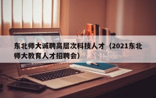 东北师大诚聘高层次科技人才（2021东北师大教育人才招聘会）