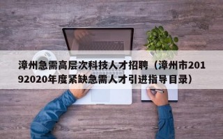 漳州急需高层次科技人才招聘（漳州市20192020年度紧缺急需人才引进指导目录）